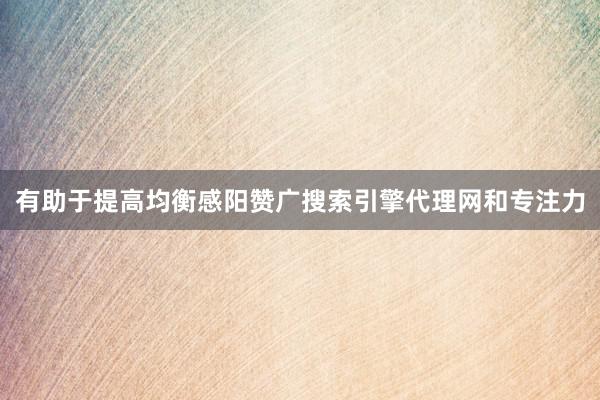 有助于提高均衡感阳赞广搜索引擎代理网和专注力